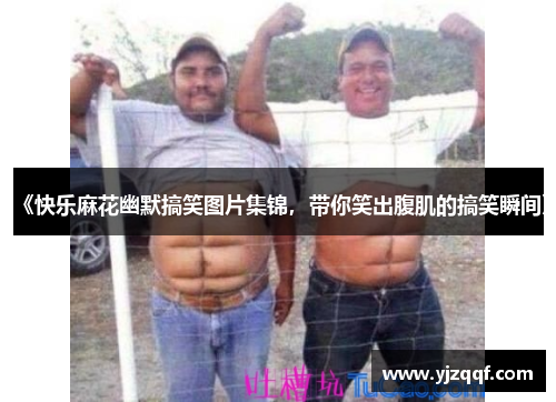 《快乐麻花幽默搞笑图片集锦,带你笑出腹肌的搞笑瞬间》 《快乐麻花幽默搞笑图片集锦,带你笑出腹肌的搞笑瞬间》