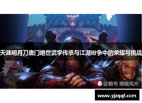 天涯明月刀唐门绝世武学传承与江湖纷争中的荣耀与挑战 天涯明月刀唐门绝世武学传承与江湖纷争中的荣耀与挑战